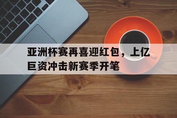 亚洲杯赛再喜迎红包，上亿巨资冲击新赛季开笔